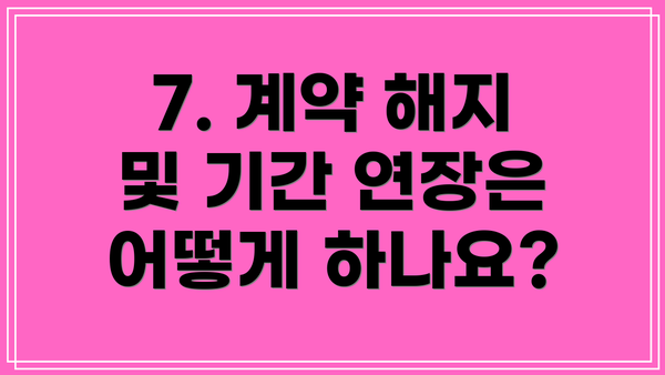 7. 계약 해지 및 기간 연장은 어떻게 하나요?