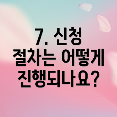 7. 신청 절차는 어떻게 진행되나요?