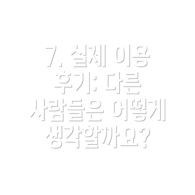 7. 실제 이용 후기: 다른 사람들은 어떻게 생각할까요?