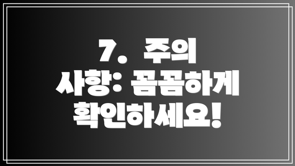 7.  주의 사항: 꼼꼼하게 확인하세요!