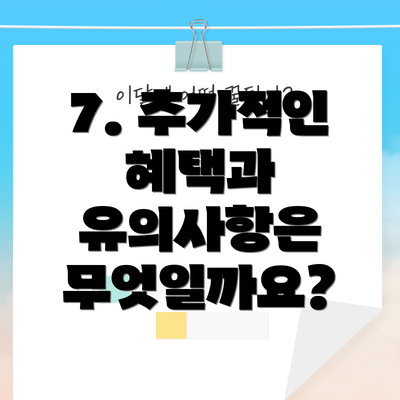 7. 추가적인 혜택과 유의사항은 무엇일까요?