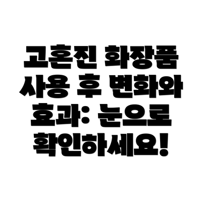 고혼진 화장품 사용 후 변화와 효과: 눈으로 확인하세요!