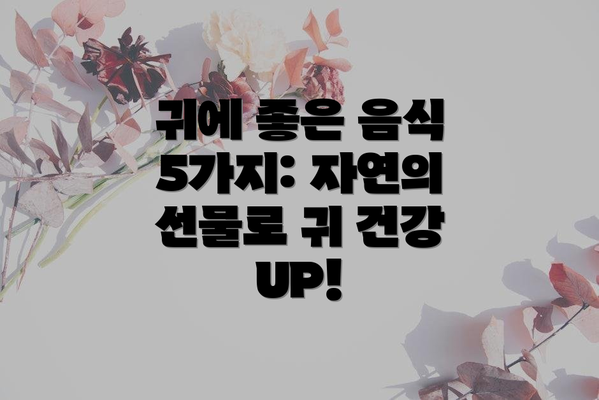 귀에 좋은 음식 5가지: 자연의 선물로 귀 건강 UP!