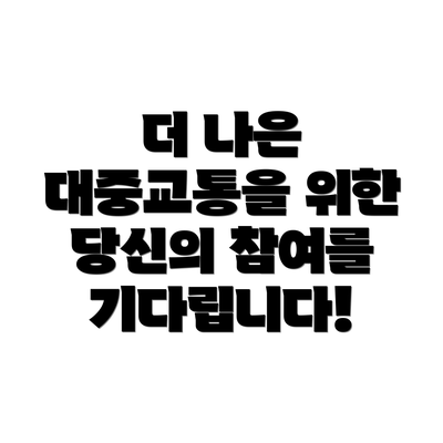 더 나은 대중교통을 위한 당신의 참여를 기다립니다!