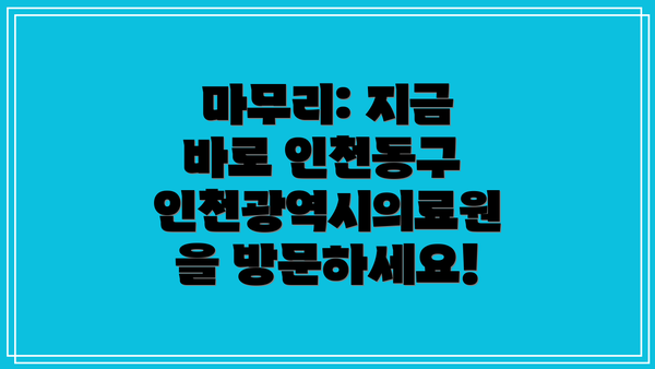 마무리: 지금 바로 인천동구 인천광역시의료원을 방문하세요!