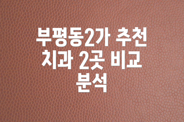 부평동2가 추천 치과 2곳 비교 분석