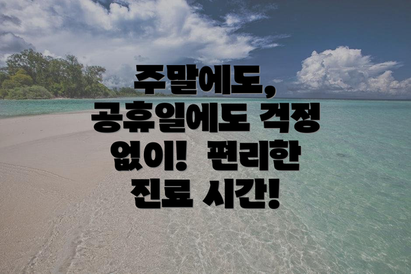 주말에도, 공휴일에도 걱정 없이!  편리한 진료 시간!