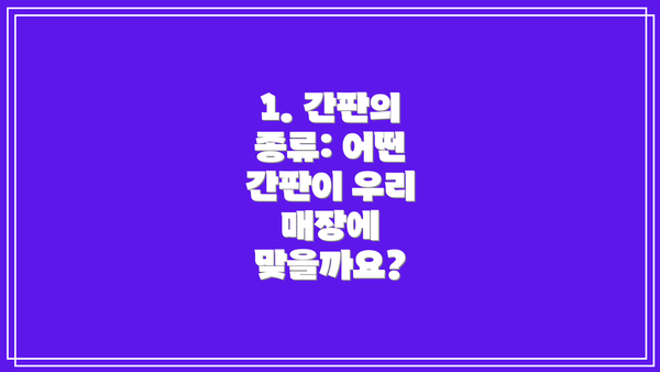 1. 간판의 종류: 어떤 간판이 우리 매장에 맞을까요?