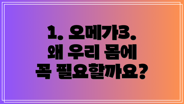 1. 오메가3. 왜 우리 몸에 꼭 필요할까요?