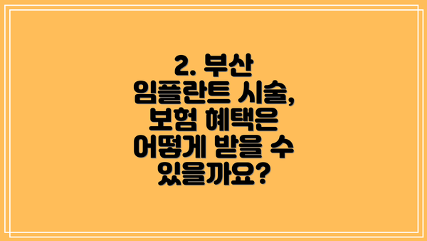 2. 부산 임플란트 시술, 보험 혜택은 어떻게 받을 수 있을까요?