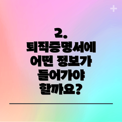 2. 퇴직증명서에 어떤 정보가 들어가야 할까요?