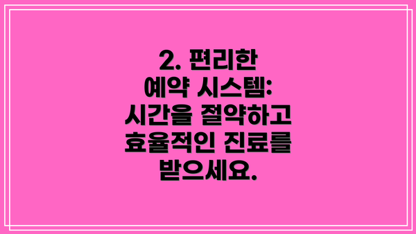 2. 편리한 예약 시스템: 시간을 절약하고 효율적인 진료를 받으세요.