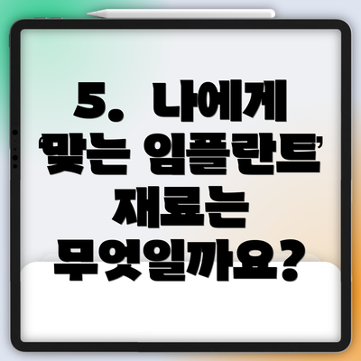 5.  나에게 맞는 임플란트 재료는 무엇일까요?