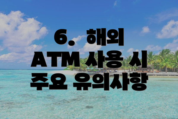 6.  해외 ATM 사용 시 주요 유의사항