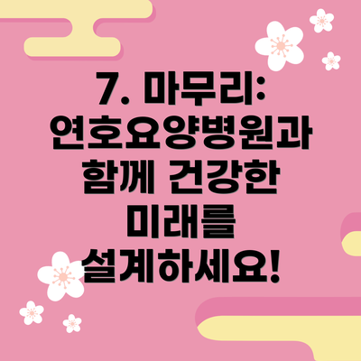 7. 마무리: 연호요양병원과 함께 건강한 미래를 설계하세요!
