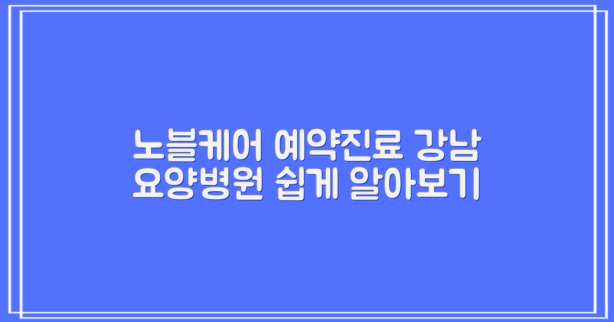 서울강남노블케어요양병원 예약 방법과 진료시간: 상세 비교 안내